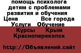 помощь психолога детям с проблемами развития и обучения › Цена ­ 1 000 - Все города Услуги » Обучение. Курсы   . Крым,Красноперекопск